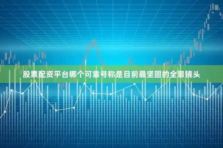 股票配资平台哪个可靠号称是目前最坚固的全景镜头