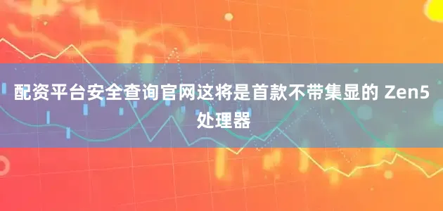 配资平台安全查询官网这将是首款不带集显的 Zen5 处理器