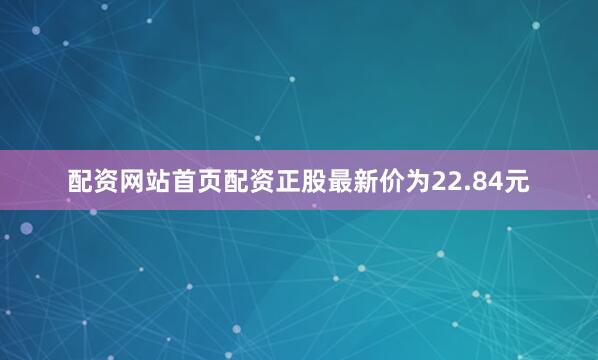 配资网站首页配资正股最新价为22.84元