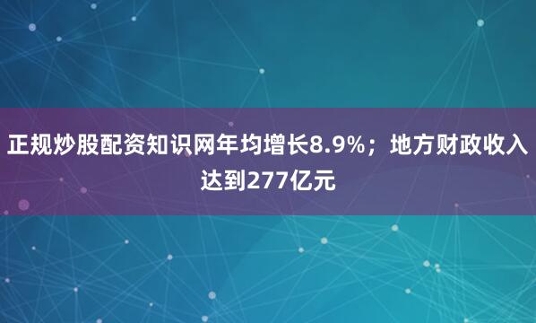 正规炒股配资知识网年均增长8.9%；地方财政收入达到277亿元