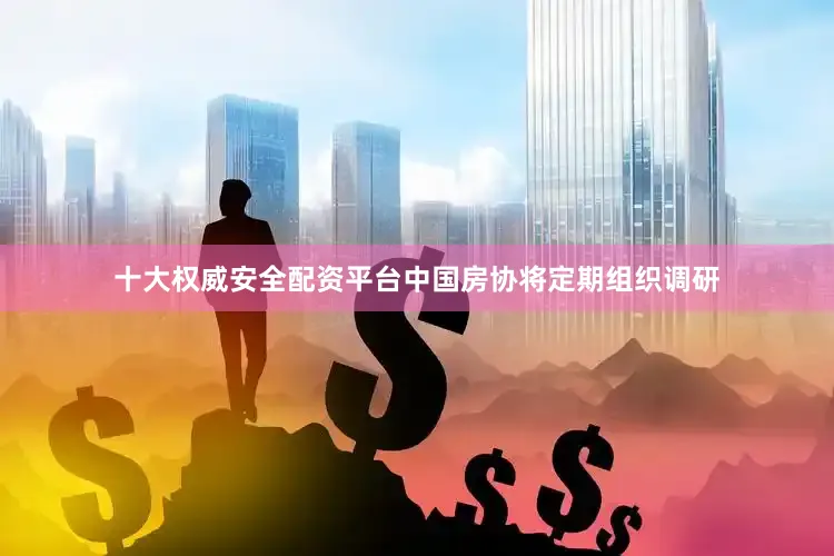 十大权威安全配资平台中国房协将定期组织调研