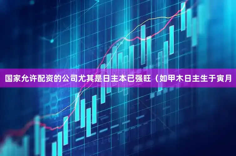 国家允许配资的公司尤其是日主本已强旺（如甲木日主生于寅月