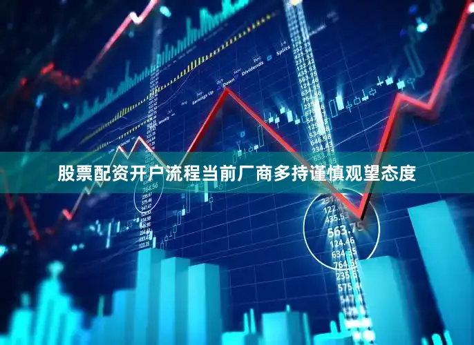 股票配资开户流程当前厂商多持谨慎观望态度