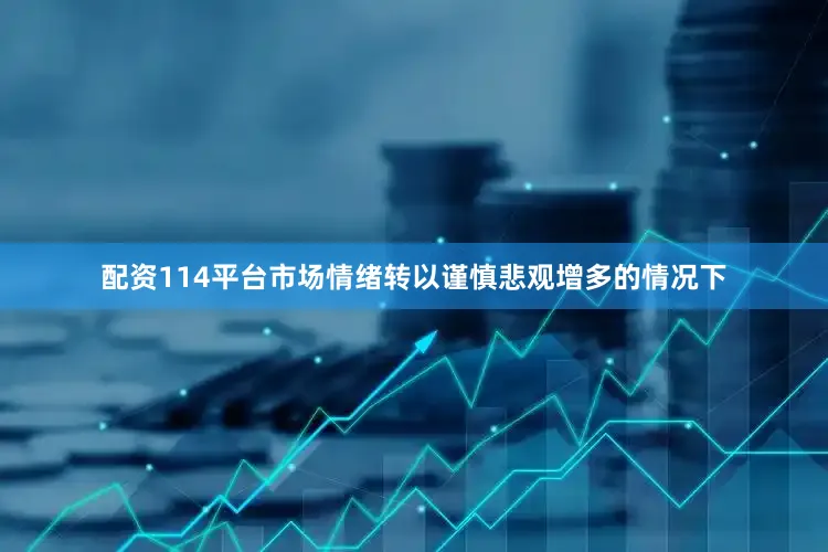 配资114平台市场情绪转以谨慎悲观增多的情况下