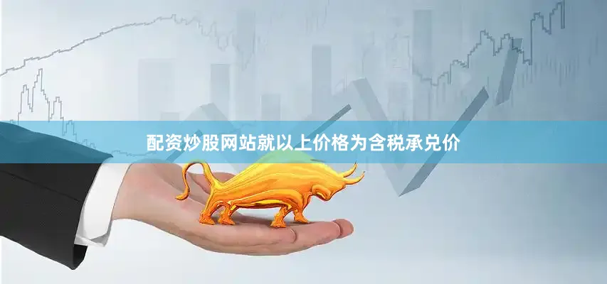 配资炒股网站就以上价格为含税承兑价