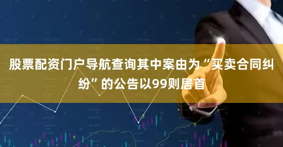 股票配资门户导航查询其中案由为“买卖合同纠纷”的公告以99则居首