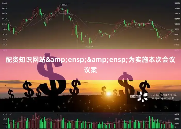 配资知识网站&ensp;&ensp;为实施本次会议议案