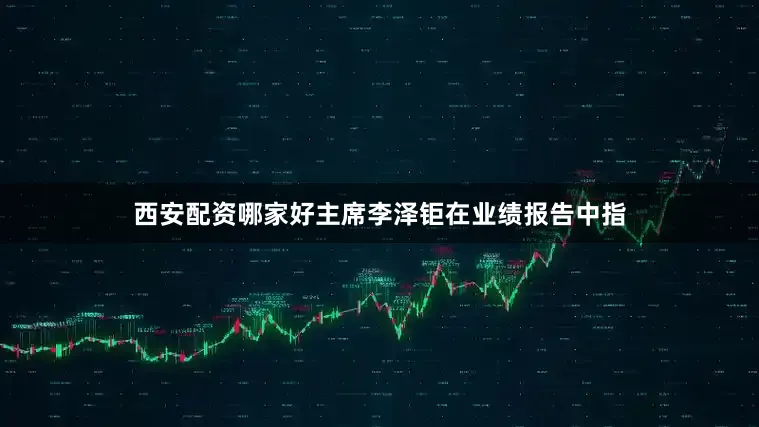 西安配资哪家好主席李泽钜在业绩报告中指