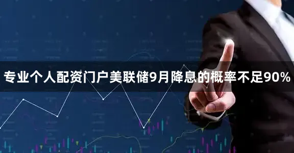 专业个人配资门户美联储9月降息的概率不足90%