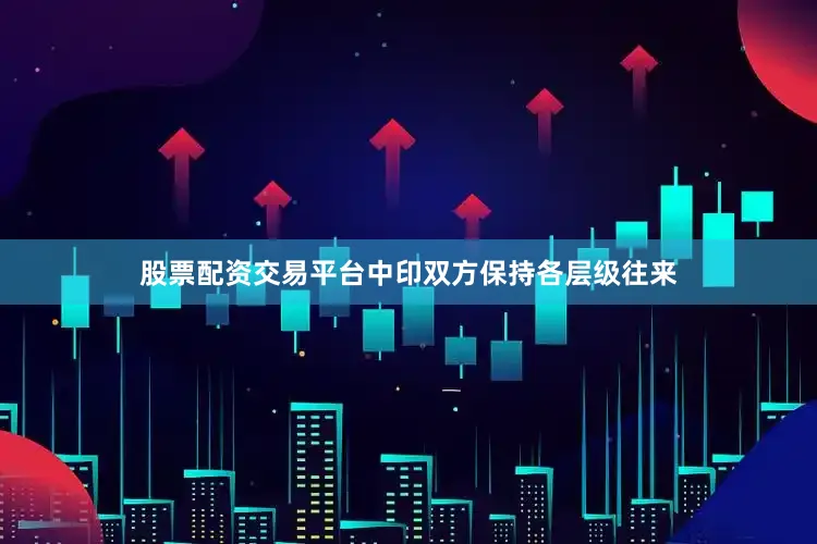 股票配资交易平台中印双方保持各层级往来