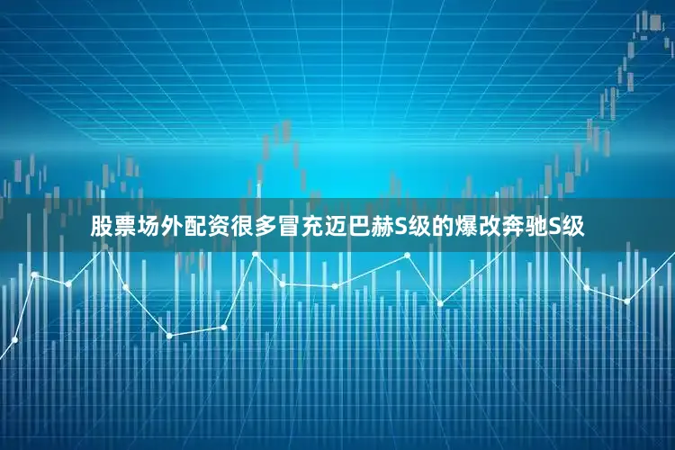 股票场外配资很多冒充迈巴赫S级的爆改奔驰S级