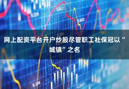 网上配资平台开户炒股尽管职工社保冠以“城镇”之名