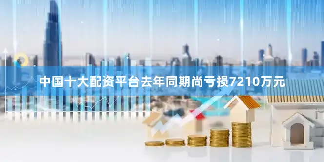 中国十大配资平台去年同期尚亏损7210万元