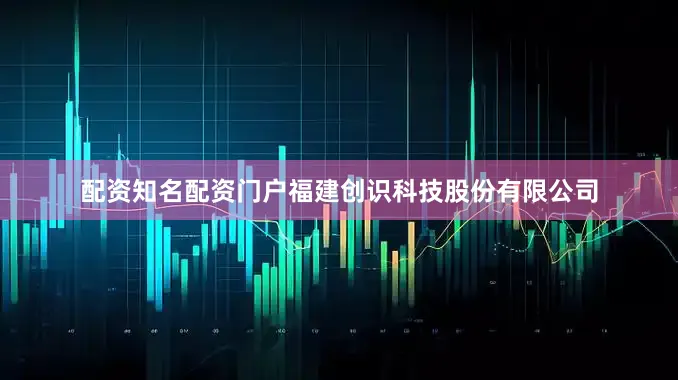 配资知名配资门户福建创识科技股份有限公司
