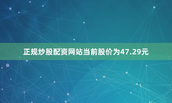 正规炒股配资网站当前股价为47.29元