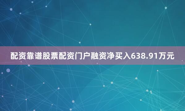 配资靠谱股票配资门户融资净买入638.91万元