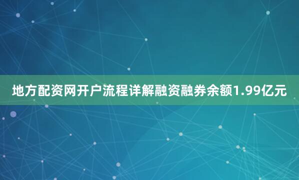 地方配资网开户流程详解融资融券余额1.99亿元
