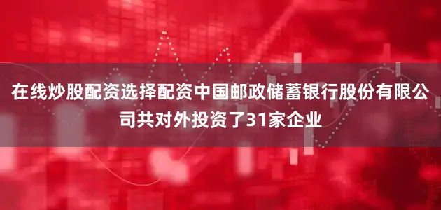 在线炒股配资选择配资中国邮政储蓄银行股份有限公司共对外投资了31家企业