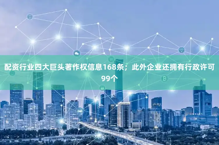 配资行业四大巨头著作权信息168条；此外企业还拥有行政许可99个