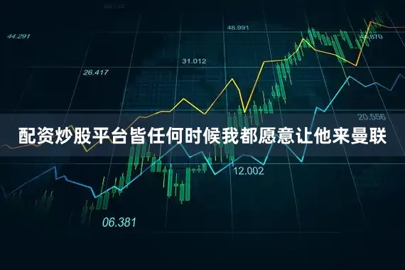 配资炒股平台皆任何时候我都愿意让他来曼联
