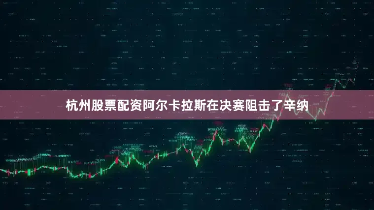 杭州股票配资阿尔卡拉斯在决赛阻击了辛纳