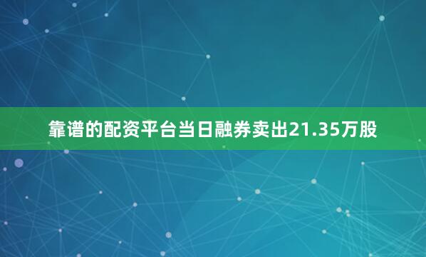 靠谱的配资平台当日融券卖出21.35万股