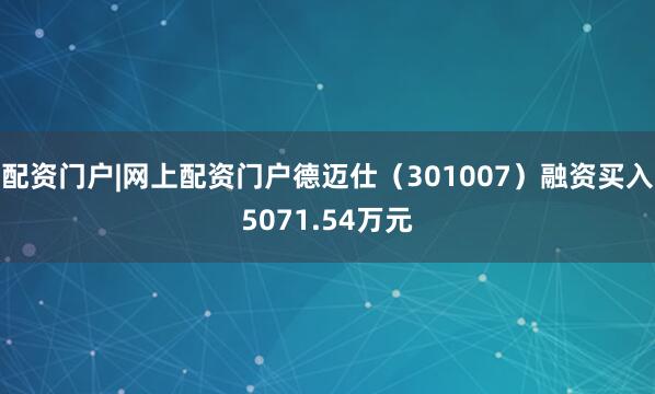 配资门户|网上配资门户德迈仕（301007）融资买入5071.54万元