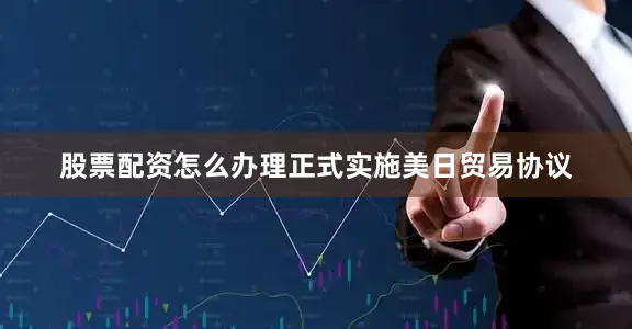 股票配资怎么办理正式实施美日贸易协议