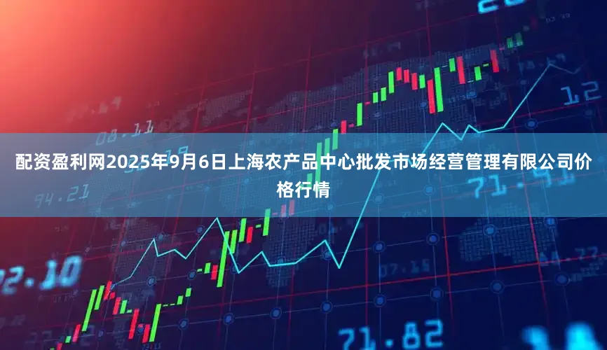 配资盈利网2025年9月6日上海农产品中心批发市场经营管理有限公司价格行情