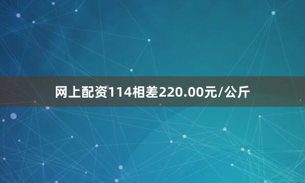 网上配资114相差220.00元/公斤