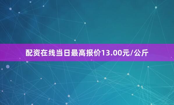 配资在线当日最高报价13.00元/公斤