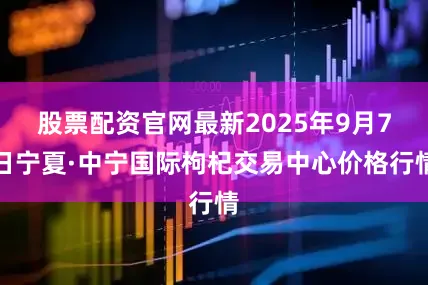 股票配资官网最新2025年9月7日宁夏·中宁国际枸杞交易中心价格行情