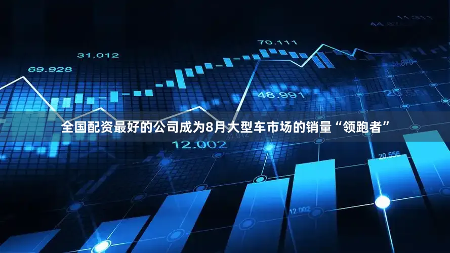 全国配资最好的公司成为8月大型车市场的销量“领跑者”