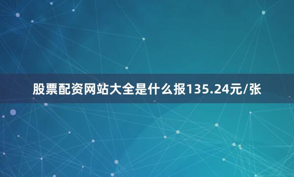 股票配资网站大全是什么报135.24元/张