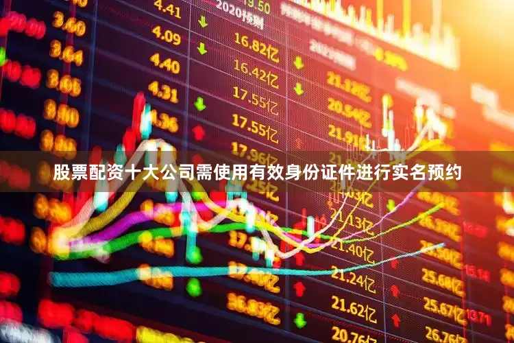 股票配资十大公司需使用有效身份证件进行实名预约