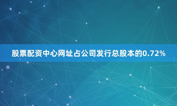 股票配资中心网址占公司发行总股本的0.72%