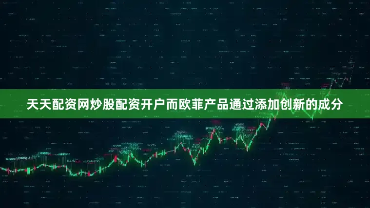 天天配资网炒股配资开户而欧菲产品通过添加创新的成分