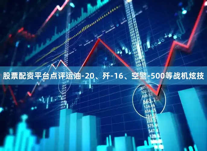 股票配资平台点评运油-20、歼-16、空警-500等战机炫技