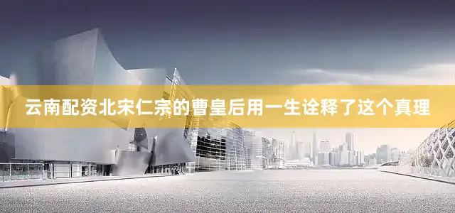 云南配资北宋仁宗的曹皇后用一生诠释了这个真理