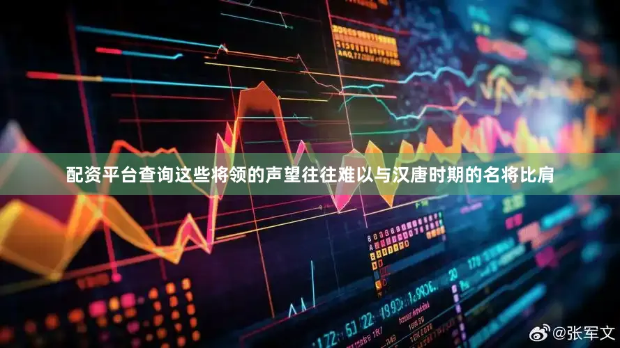配资平台查询这些将领的声望往往难以与汉唐时期的名将比肩