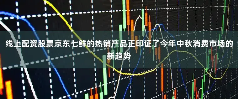 线上配资股票京东七鲜的热销产品正印证了今年中秋消费市场的新趋势